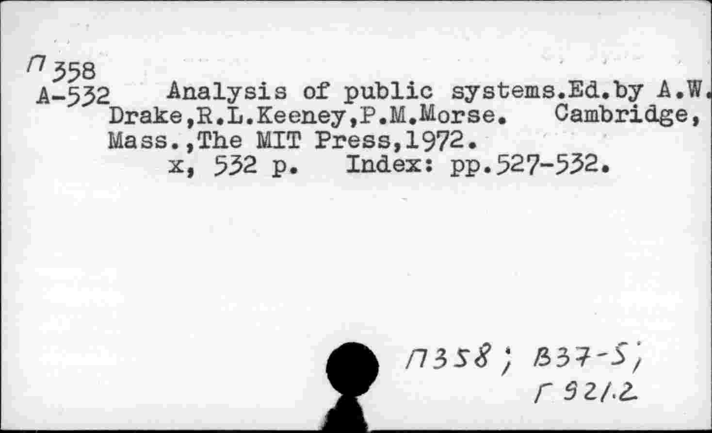 ﻿A-532 Analysis of public systems.Ed..by A.W Drake,R.L.Keeney,P.M.Morse. Cambridge, Mass.,The MIT Press,1972.
x, 532 p. Ind.ex: pp.527-532.
/73s<?;
^37'5;
r 3ZhZ-